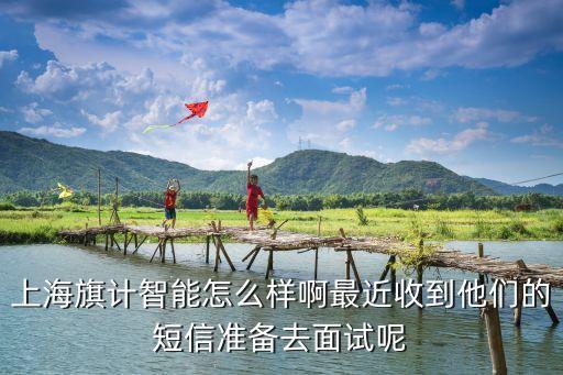 上海旗計(jì)智能怎么樣啊最近收到他們的短信準(zhǔn)備去面試呢