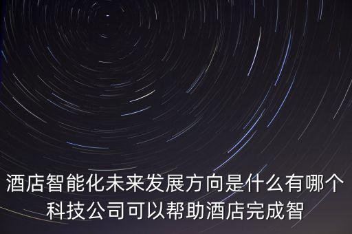 酒店的智能科技有哪些公司，中國智能酒店方案設(shè)計提供商都有哪些