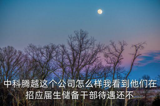 騰越智能科技集團(tuán)怎么樣，中科騰越這個(gè)公司怎么樣我看到他們?cè)谡袘?yīng)屆生儲(chǔ)備干部待遇還不