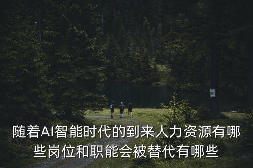 隨著AI智能時代的到來人力資源有哪些崗位和職能會被替代有哪些