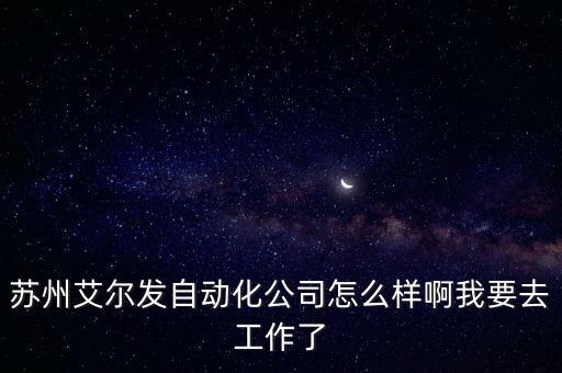 蘇州艾爾發(fā)自動化公司怎么樣啊我要去工作了