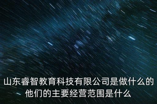 山東睿智教育科技有限公司是做什么的他們的主要經(jīng)營范圍是什么