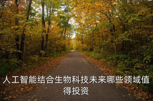 智能高科技可以投資什么，人工智能結(jié)合生物科技未來哪些領(lǐng)域值得投資
