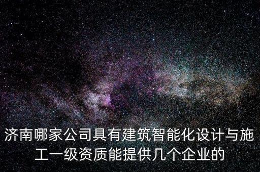 山東智能科技公司有哪些，濟南哪家公司具有建筑智能化設(shè)計與施工一級資質(zhì)能提供幾個企業(yè)的