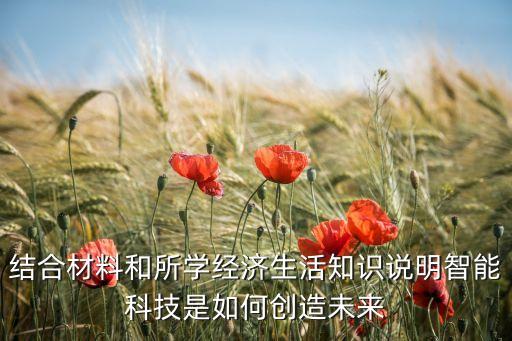 結(jié)合材料和所學(xué)經(jīng)濟(jì)生活知識(shí)說(shuō)明智能科技是如何創(chuàng)造未來(lái)