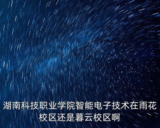 湖南科技職業(yè)學(xué)院智能電子技術(shù)在雨花校區(qū)還是暮云校區(qū)啊