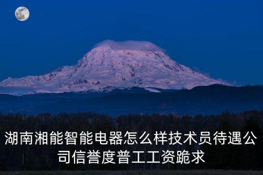 湖南湘能智能電器怎么樣技術(shù)員待遇公司信譽(yù)度普工工資跪求