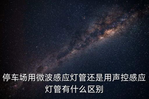 停車場(chǎng)用微波感應(yīng)燈管還是用聲控感應(yīng)燈管有什么區(qū)別