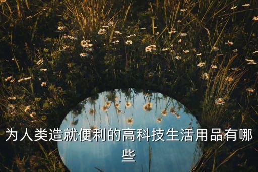 智能高科技有哪些好物資，為人類造就便利的高科技生活用品有哪些