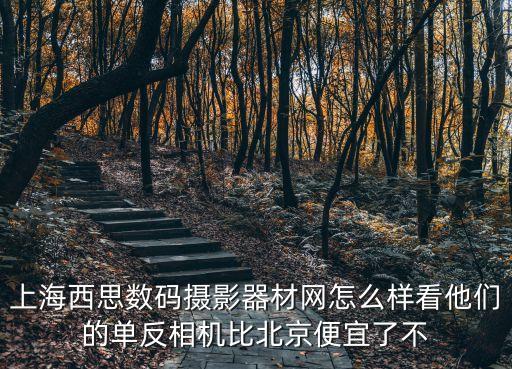 上海西思數碼攝影器材網怎么樣看他們的單反相機比北京便宜了不