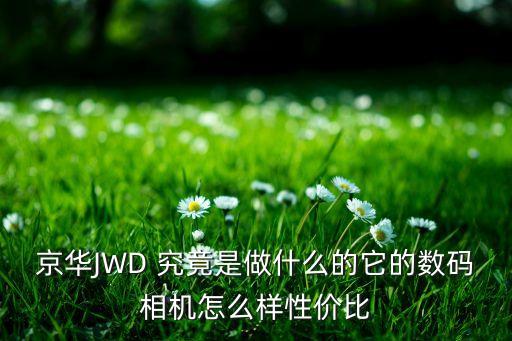 京華JWD 究竟是做什么的它的數(shù)碼相機(jī)怎么樣性價比