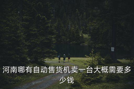 河南哪有自動售貨機(jī)賣一臺大概需要多少錢