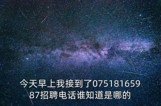 潤進(jìn)智能科技招聘電話是多少，今天早上我接到了07518165987招聘電話誰知道是哪的