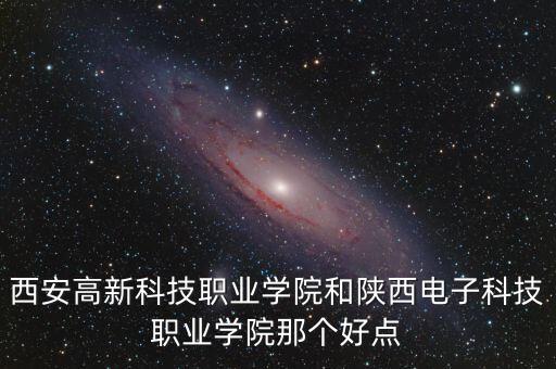 西安高新科技職業(yè)學(xué)院和陜西電子科技職業(yè)學(xué)院那個好點