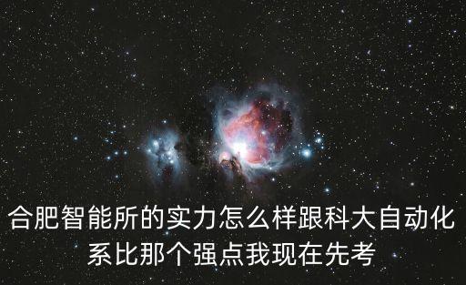合肥智能所的實(shí)力怎么樣跟科大自動(dòng)化系比那個(gè)強(qiáng)點(diǎn)我現(xiàn)在先考