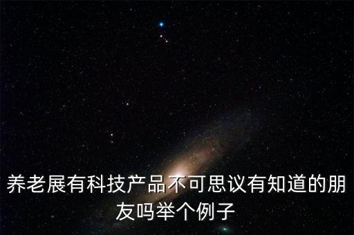 智能養(yǎng)老的高科技有哪些，養(yǎng)老展有科技產(chǎn)品不可思議有知道的朋友嗎舉個例子
