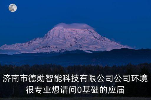 濟南市德勛智能科技有限公司公司環(huán)境很專業(yè)想請問0基礎的應屆