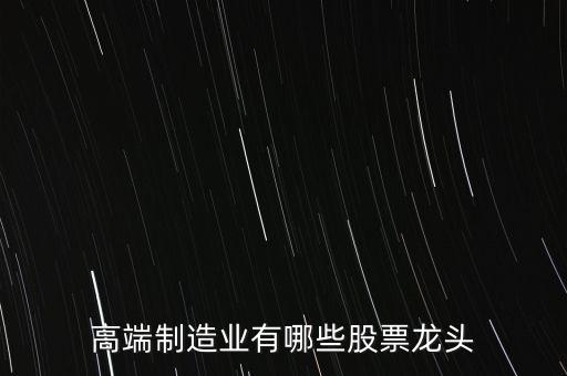 高端制造業(yè)有哪些股票龍頭