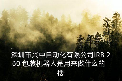 旺塔琦智能科技做什么，深圳市興中自動化有限公司IRB 260 包裝機(jī)器人是用來做什么的  搜