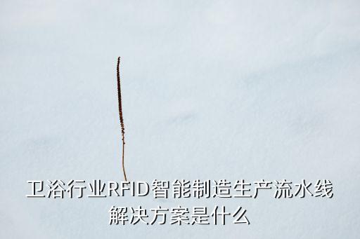 衛(wèi)浴行業(yè)RFID智能制造生產(chǎn)流水線解決方案是什么
