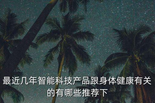 最近幾年智能科技產(chǎn)品跟身體健康有關(guān)的有哪些推薦下