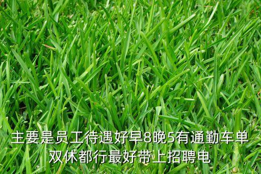 主要是員工待遇好早8晚5有通勤車單雙休都行最好帶上招聘電