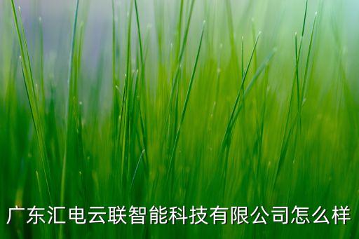匯聰智能科技怎么樣，廣東匯電云聯(lián)智能科技有限公司怎么樣