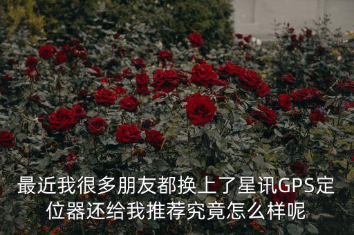 星訊智能科技什么意思，最近我很多朋友都換上了星訊GPS定位器還給我推薦究竟怎么樣呢