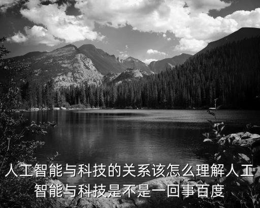 智能科技有什么區(qū)別與聯(lián)系，人工智能與科技的關(guān)系該怎么理解