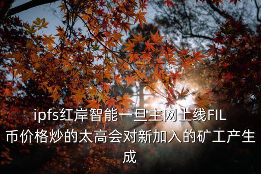 ipfs紅岸智能一旦主網(wǎng)上線FIL幣價(jià)格炒的太高會(huì)對(duì)新加入的礦工產(chǎn)生成