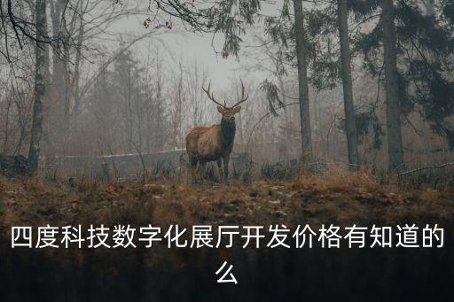 四度科技數(shù)字化展廳開發(fā)價格有知道的么