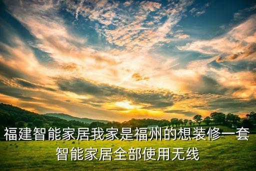 福建省智能科技產(chǎn)品有哪些，福建智能家居我家是福州的想裝修一套智能家居全部使用無線
