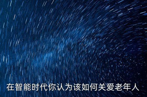 在智能時(shí)代你認(rèn)為該如何關(guān)愛(ài)老年人