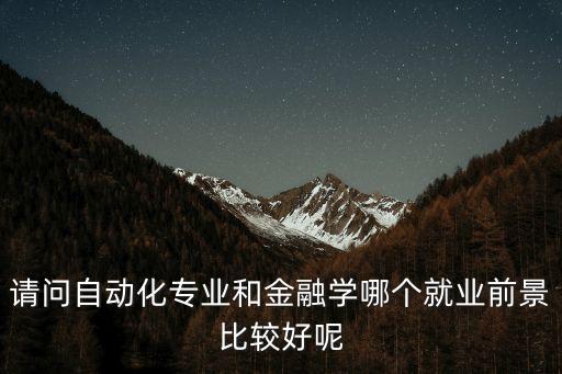請(qǐng)問自動(dòng)化專業(yè)和金融學(xué)哪個(gè)就業(yè)前景比較好呢
