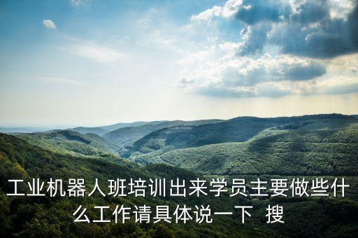 工業(yè)機器人班培訓(xùn)出來學(xué)員主要做些什么工作請具體說一下  搜