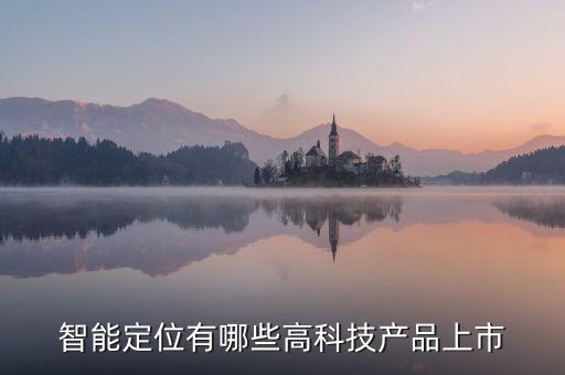 高科技智能面板有哪些產(chǎn)品，智能定位有哪些高科技產(chǎn)品上市