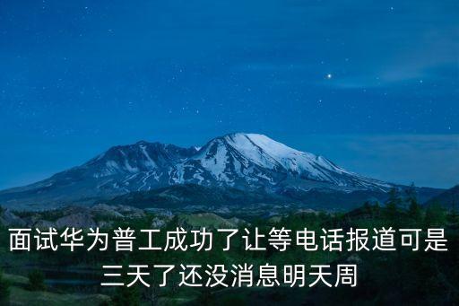 面試華為普工成功了讓等電話報道可是三天了還沒消息明天周