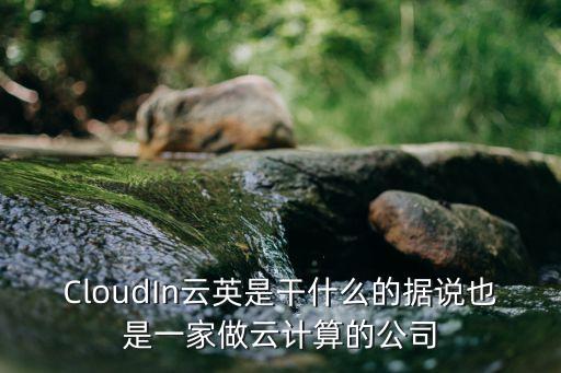 CloudIn云英是干什么的據說也是一家做云計算的公司