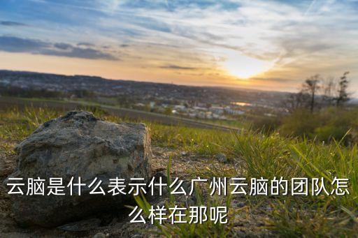 云腦是什么表示什么廣州云腦的團(tuán)隊(duì)怎么樣在那呢