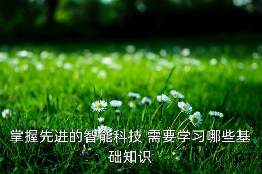 掌握先進(jìn)的智能科技 需要學(xué)習(xí)哪些基礎(chǔ)知識