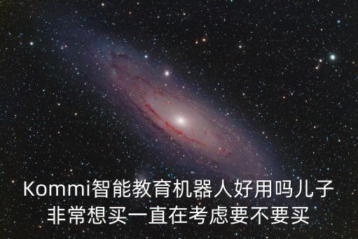 Kommi智能教育機器人好用嗎兒子非常想買一直在考慮要不要買