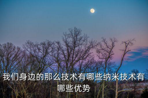 身邊的科技智能有哪些，我們身邊的那么技術(shù)有哪些納米技術(shù)有哪些優(yōu)勢