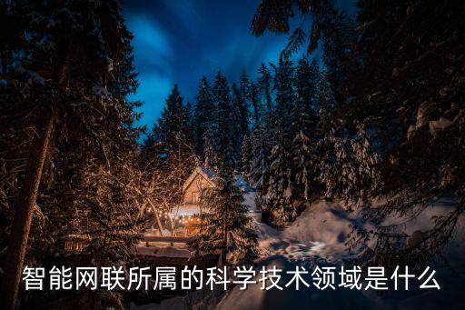 智能網(wǎng)聯(lián)所屬的科學技術領域是什么