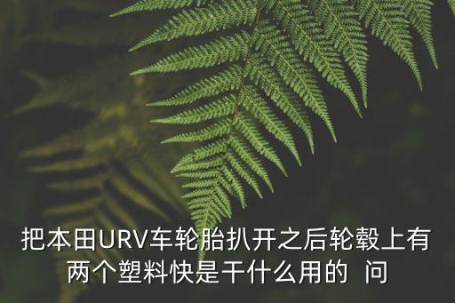 把本田URV車輪胎扒開之后輪轂上有兩個塑料快是干什么用的  問