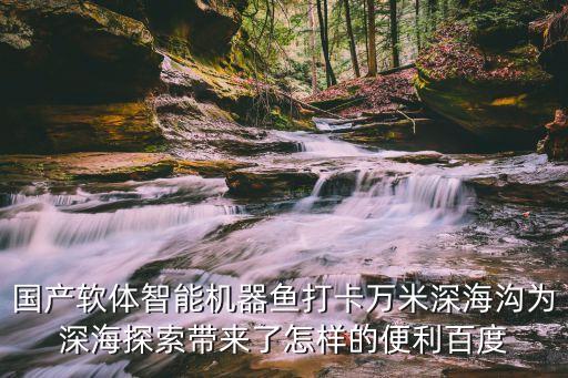 國產(chǎn)軟體智能機器魚打卡萬米深海溝為深海探索帶來了怎樣的便利百度