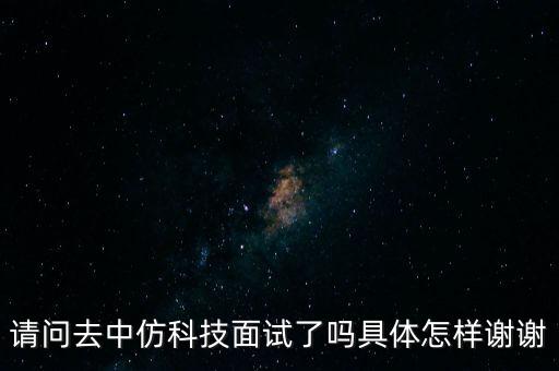 請問去中仿科技面試了嗎具體怎樣謝謝