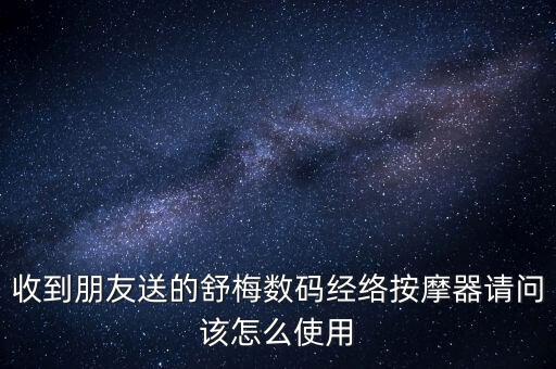 收到朋友送的舒梅數(shù)碼經(jīng)絡按摩器請問該怎么使用