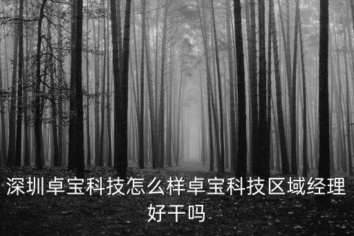 深圳卓寶科技怎么樣卓寶科技區(qū)域經(jīng)理好干嗎
