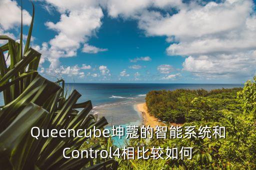 Queencube坤蔻的智能系統(tǒng)和Control4相比較如何