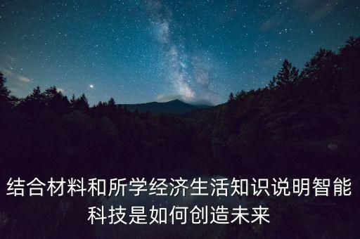 結(jié)合材料和所學(xué)經(jīng)濟(jì)生活知識(shí)說明智能科技是如何創(chuàng)造未來